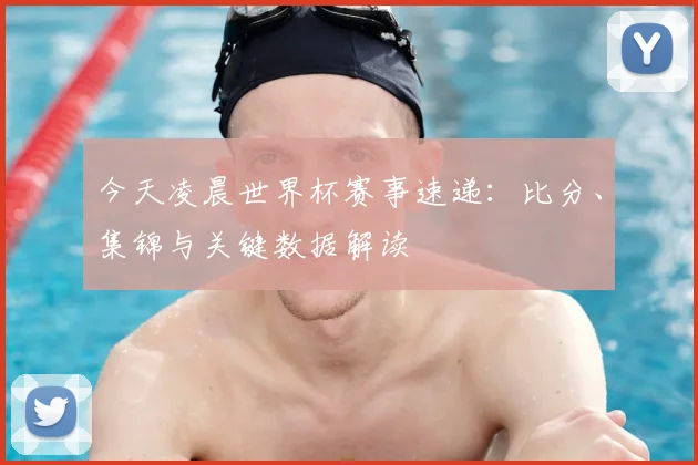 今天凌晨世界杯赛事速递:比分、集锦与关键数据解读