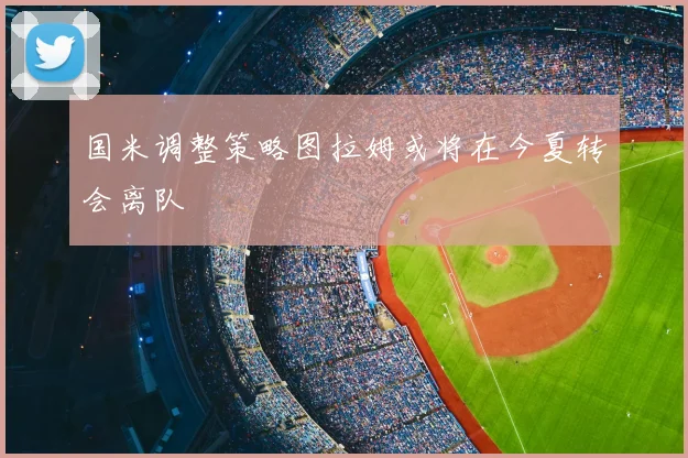 国米调整策略图拉姆或将在今夏转会离队