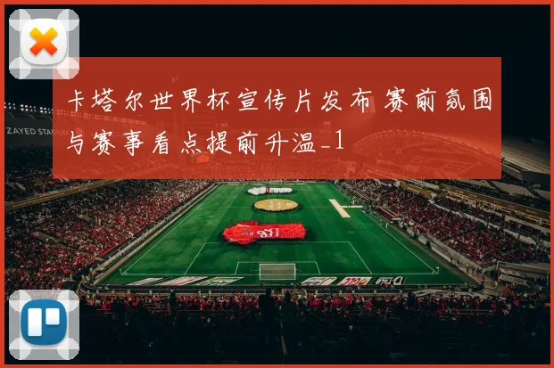 卡塔尔世界杯宣传片发布 赛前氛围与赛事看点提前升温_1